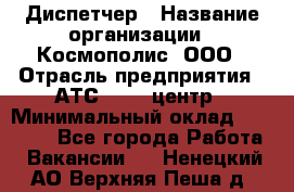 Диспетчер › Название организации ­ Космополис, ООО › Отрасль предприятия ­ АТС, call-центр › Минимальный оклад ­ 11 000 - Все города Работа » Вакансии   . Ненецкий АО,Верхняя Пеша д.